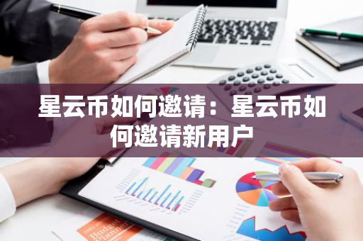星云币如何邀请：星云币如何邀请新用户