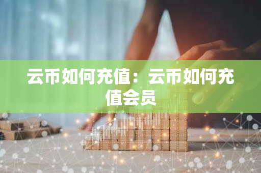 云币如何充值：云币如何充值会员