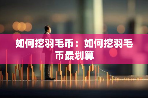 如何挖羽毛币：如何挖羽毛币最划算
