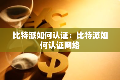 比特派如何认证：比特派如何认证网络