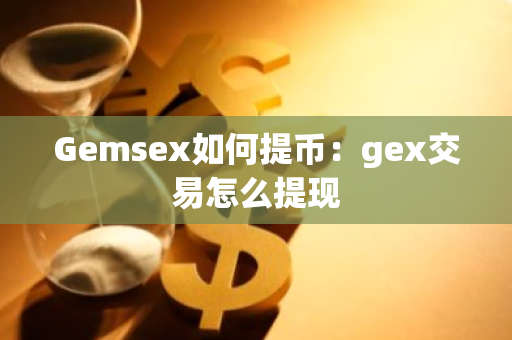 Gemsex如何提币：gex交易怎么提现-第1张图片-智财锋资讯网