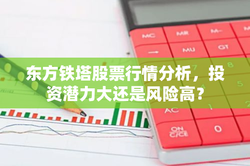 东方铁塔股票行情分析，投资潜力大还是风险高？