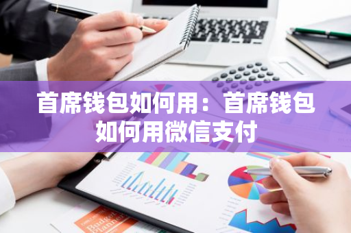 首席钱包如何用：首席钱包如何用微信支付-第1张图片-智财锋资讯网