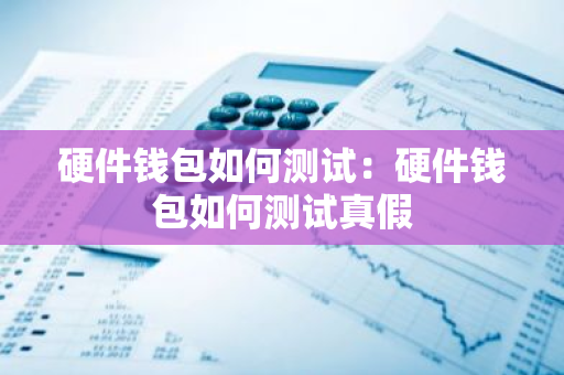 硬件钱包如何测试：硬件钱包如何测试真假