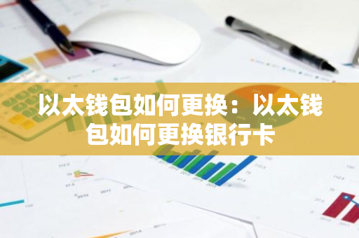 以太钱包如何更换：以太钱包如何更换银行卡