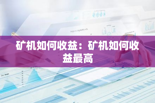 矿机如何收益：矿机如何收益最高