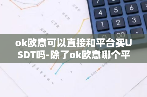 ok欧意可以直接和平台买USDT吗-除了ok欧意哪个平台还能正常交易--第1张图片-智财锋资讯网 ok欧意可以直接和平台买USDT吗-除了ok欧意哪个平台还能正常交易--第1张图片-智财锋资讯网