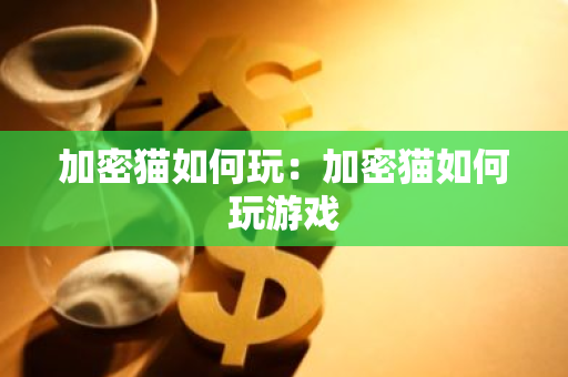 加密猫如何玩：加密猫如何玩游戏