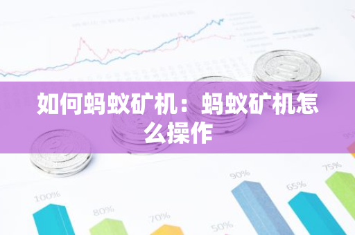 如何蚂蚁矿机：蚂蚁矿机怎么操作-第1张图片-智财锋资讯网