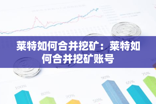 莱特如何合并挖矿：莱特如何合并挖矿账号