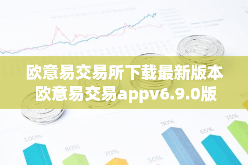 欧意易交易所下载最新版本 欧意易交易appv6.9.0版-第1张图片-智财锋资讯网