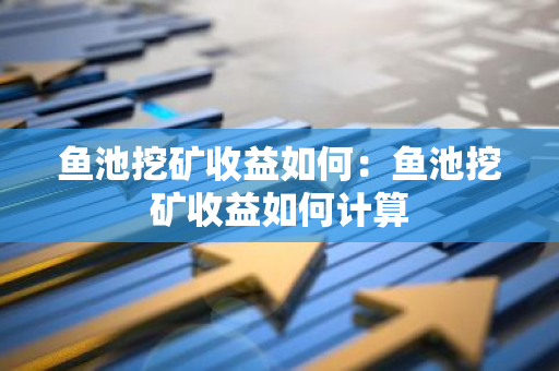 鱼池挖矿收益如何：鱼池挖矿收益如何计算-第1张图片-智财锋资讯网