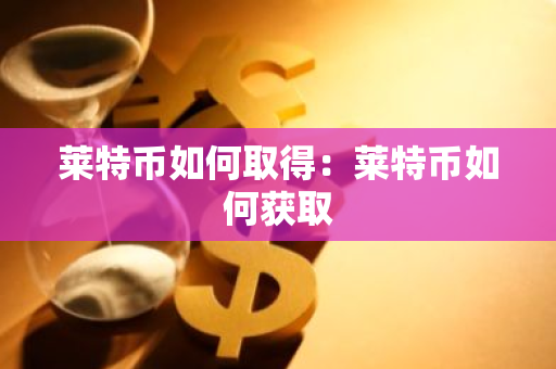 莱特币如何取得：莱特币如何获取