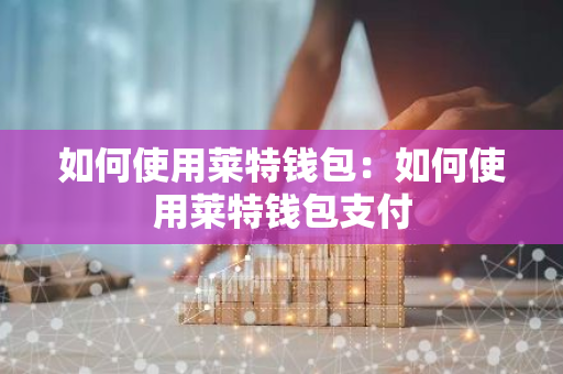 如何使用莱特钱包：如何使用莱特钱包支付