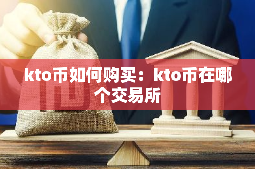 kto币如何购买：kto币在哪个交易所