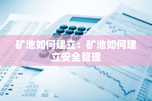 矿池如何建立：矿池如何建立安全管理