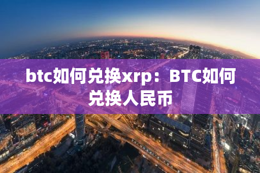 btc如何兑换xrp：BTC如何兑换人民币-第1张图片-智财锋资讯网