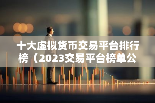 十大虚拟货币交易平台排行榜（2023交易平台榜单公布）-第1张图片-智财锋资讯网