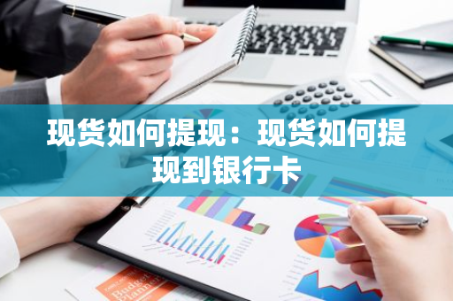 现货如何提现：现货如何提现到银行卡-第1张图片-智财锋资讯网