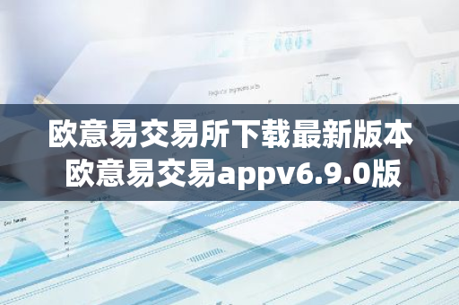 欧意易交易所下载最新版本 欧意易交易appv6.9.0版-第1张图片-智财锋资讯网 欧意易交易所下载最新版本 欧意易交易appv6.9.0版-第1张图片-智财锋资讯网