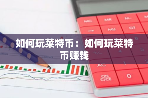 如何玩莱特币：如何玩莱特币赚钱-第1张图片-智财锋资讯网