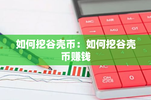 如何挖谷壳币：如何挖谷壳币赚钱-第1张图片-智财锋资讯网