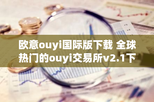 欧意ouyi国际版下载 全球热门的ouyi交易所v2.1下载