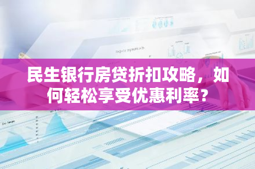 民生银行房贷折扣攻略，如何轻松享受优惠利率？