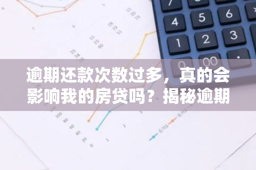 逾期还款次数过多，真的会影响我的房贷吗？揭秘逾期对房贷的五大影响