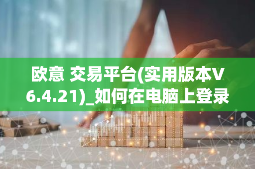 欧意 交易平台(实用版本V6.4.21)_如何在电脑上登录欧意-第1张图片-智财锋资讯网