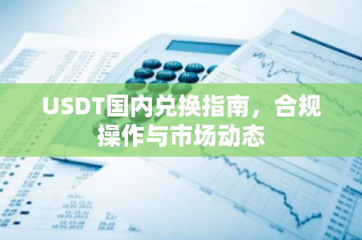 USDT国内兑换指南，合规操作与市场动态-第1张图片-智财锋资讯网