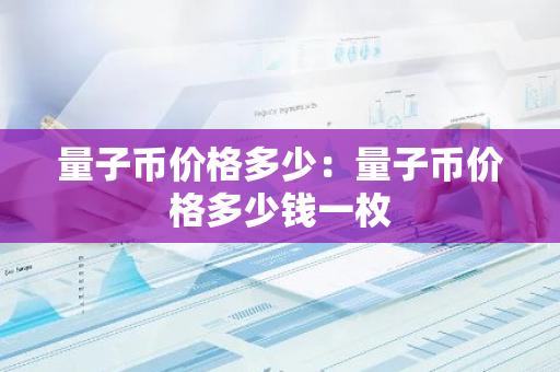 量子币价格多少：量子币价格多少钱一枚-第1张图片-智财锋资讯网