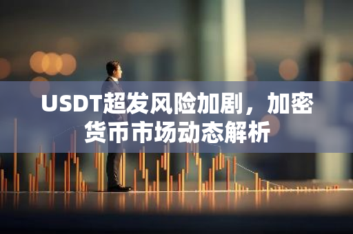 USDT超发风险加剧，加密货币市场动态解析