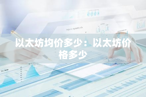 以太坊均价多少：以太坊价格多少