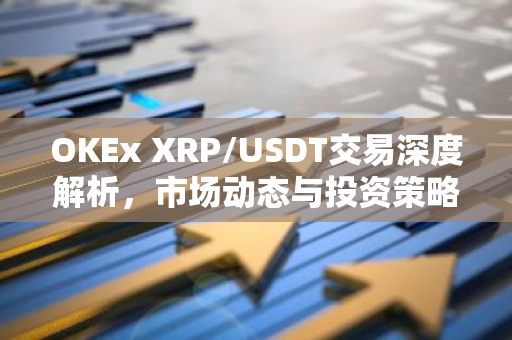 OKEx XRP/USDT交易深度解析，市场动态与投资策略
