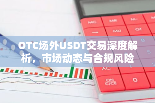 OTC场外USDT交易深度解析，市场动态与合规风险
