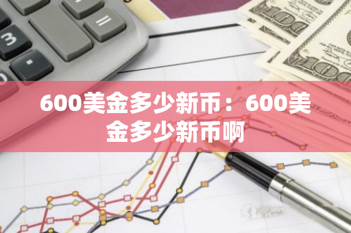600美金多少新币：600美金多少新币啊