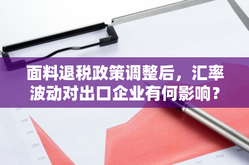 面料退税政策调整后，汇率波动对出口企业有何影响？-第1张图片-智财锋资讯网