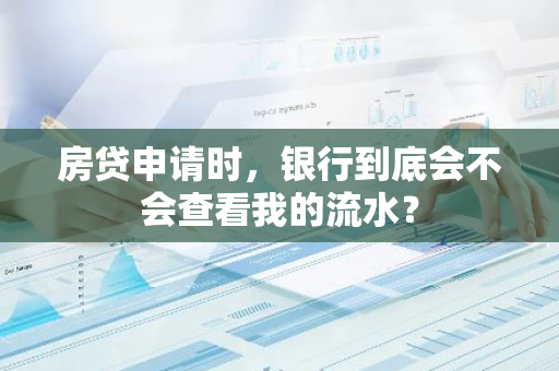 房贷申请时，银行到底会不会查看我的流水？