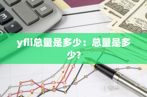 yfii总量是多少：总量是多少?