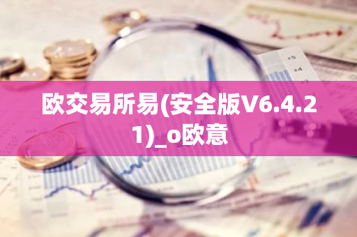 欧交易所易(安全版V6.4.21)_o欧意-第1张图片-智财锋资讯网
