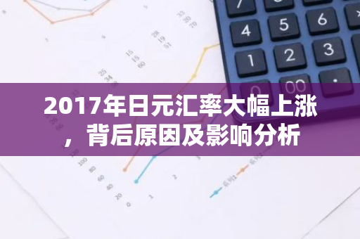 2017年日元汇率大幅上涨，背后原因及影响分析-第1张图片-智财锋资讯网