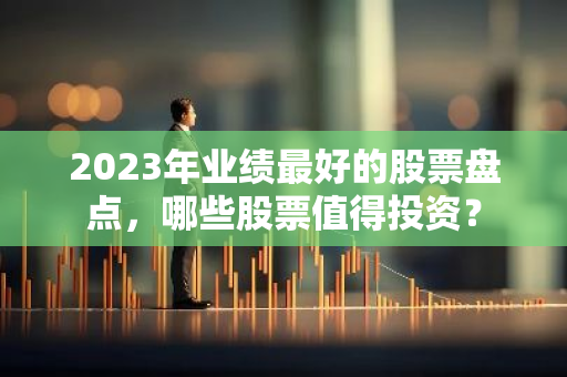 2023年业绩最好的股票盘点，哪些股票值得投资？