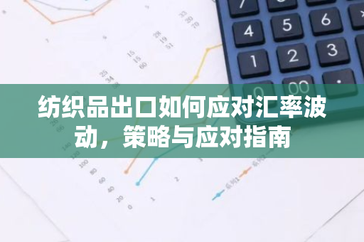 纺织品出口如何应对汇率波动，策略与应对指南-第1张图片-智财锋资讯网