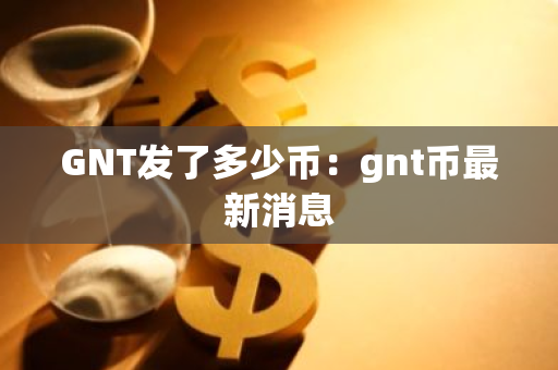 GNT发了多少币:gnt币最新消息-第1张图片-智财锋资讯网 GNT发了多少币:gnt币最新消息-第1张图片-智财锋资讯网