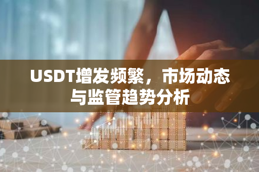 USDT增发频繁,市场动态与监管趋势分析-第1张图片-智财锋资讯网 USDT增发频繁,市场动态与监管趋势分析-第1张图片-智财锋资讯网