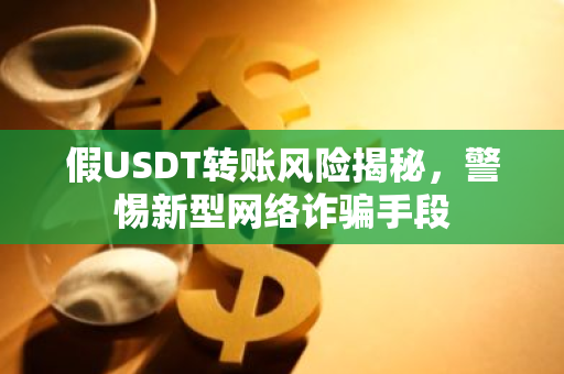 假USDT转账风险揭秘，警惕新型网络诈骗手段