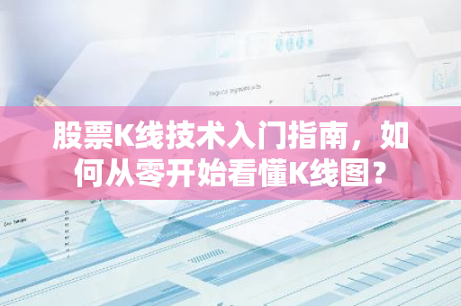 股票K线技术入门指南，如何从零开始看懂K线图？
