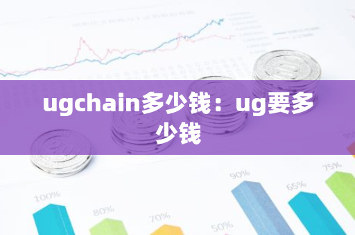 ugchain多少钱:ug要多少钱-第1张图片-智财锋资讯网 ugchain多少钱:ug要多少钱-第1张图片-智财锋资讯网