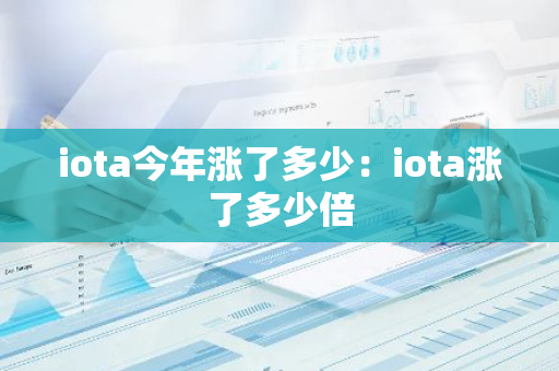 iota今年涨了多少：iota涨了多少倍-第1张图片-智财锋资讯网